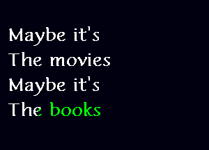 Maybe it's
The movies

Maybe it's
The books