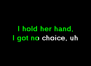 I hold her hand,

I got no choice, uh