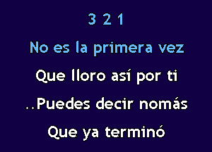 3 2 1
No es la primera vez
Que lloro asi por ti

..Puedes decir nomas

Que ya termin6