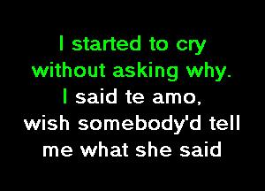 I started to cry
without asking why.

I said te amo,
wish somebody'd tell
me what she said