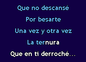 Que no descanse)
Por besarte
Una vez y otra vez

La ternura

Que en ti derroche)...