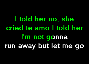 I told her no, she
cried te amo I told her

I'm not gonna
run away but let me go