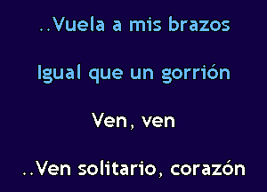 ..Vuela a mis brazos

Igual que un gorric'm

Ven,ven

..Ven solitario, coraz6n