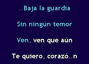 ..Baja la guardia
Sin ningun temor

Ven, ven que aL'm

Te quiero, coraz6. .n