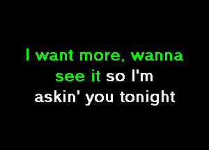 I want more, wanna

see it so I'm
askin' you tonight