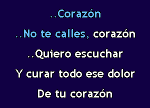 ..Corazc'm

..No te calles, coraz6n

..Qu1'ero escuchar

Y curar todo ese dolor

De tu corazdm