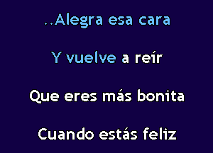 ..Alegra esa cara

Y vuelve a reir
Que eres mas bonita

Cuando estas feliz