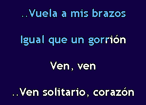 ..Vuela a mis brazos

Igual que un gorric'm

Ven,ven

..Ven solitario, coraz6n