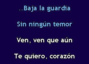 ..Baja la guardia
Sin ningun temor

Ven, ven que aL'm

Te quiero, corazc'm