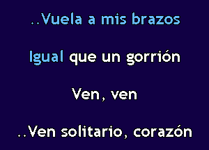 ..Vuela a mis brazos

Igual que un gorric'm

Ven,ven

..Ven solitario, coraz6n