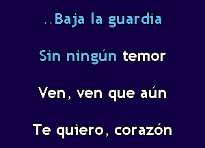 ..Baja la guardia
Sin ningun temor

Ven, ven que aL'm

Te quiero, corazc'm