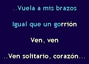 ..Vuela a mis brazos

Igual que un gorric'm

Ven,ven

..Ven solitario, corazdn. ..