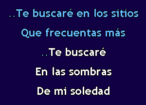 ..Te buscarel- en los sitios

Que frecuentas szIs

..Te buscam
En Ias sombras

De mi soledad