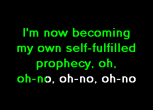 I'm now becoming
my own self-fulfilled

prophecy, oh,
oh-no, oh-no, oh-no