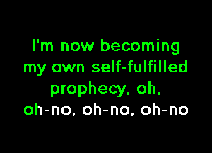 I'm now becoming
my own self-fulfilled

prophecy, oh,
oh-no, oh-no, oh-no