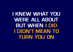 l KNEW WHAT YOU
WERE ALL ABOUT
BUT WHEN I DID
I DIDN'T MEAN T0
TURN YOU ON

g