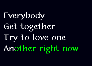 Everybody
Get together

Try to love one
Another right now