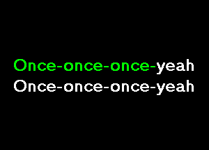 Once-once-once-yeah

Once-once-once-yeah