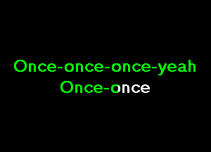 Once-once-once-yeah

Once-once