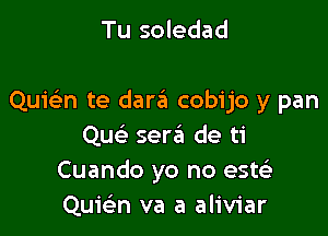 Tu soledad

Quwn te dara cobijo y pan

Qu serzii de ti
Cuando yo no esw
QuieL-n va a aliviar