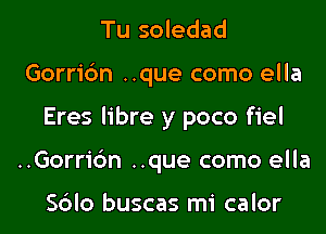 Tu soledad
Gorribn ..que como ella

Eres libre y poco fiel

..Gorric'm ..que como ella

Sdlo buscas mi calor