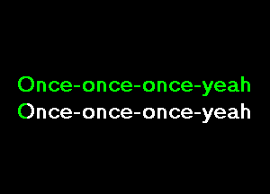 Once-once-once-yeah

Once-once-once-yeah