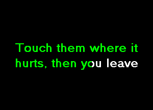 Touch them where it

hurts, then you leave