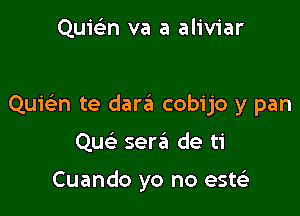 Quie'n va a aliviar

QuicEn te dara cobijo y pan

Qu ser6 de ti

Cuando yo no estci