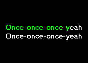 Once-once-once-yeah

Once-once-once-yeah