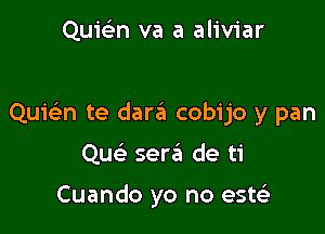 Quie'n va a aliviar

QuicEn te dara cobijo y pan

Qu ser6 de ti

Cuando yo no estci