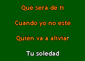 Qu seraia de ti

Cuando yo no esw

Quic-i-n va a aliviar

Tu soledad