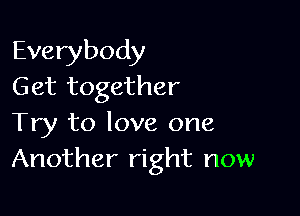 Everybody
Get together

Try to love one
Another right now