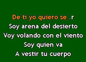 De ti yo quiero se..r
Soy arena del desierto

Voy volando con el viento
Soy quien va
A vestir tu cuerpo