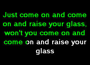 Just come on and come

on and raise your glass,

won't you come on and

come on and raise your
glass