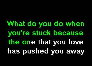 What do you do when
you're stuck because
the one that you love
has pushed you away