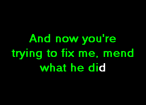 And now you're

trying to fix me, mend
what he did