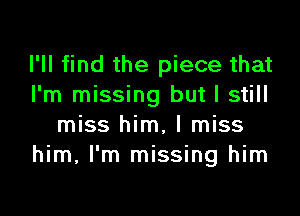 I'll find the piece that
I'm missing but I still

miss him. I miss
him, I'm missing him