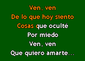 Ven, ven
De lo que hay siento
Cosas que oculw

Por miedo
Ven, ven
Que quiero amarte...