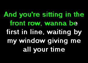 And you're sitting in the
front row, wanna be
first in line, waiting by
my window giving me
all your time