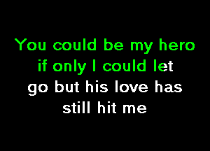 You could be my hero
if only I could let

go but his love has
still hit me