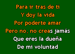 Para ir tras de ti
Y doy la Vida
Por poderte amar

Pero no, no creas jamct
Que eres la dueria
De mi voluntad