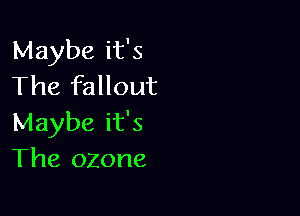 Maybe it's
The fallout

Maybe it's
The ozone