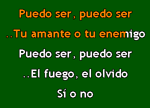 Puedo ser, puedo ser
..Tu amante o tu enemigo

Puedo ser, puedo ser

..El fuego, el olvido

Siono l