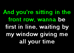 And you're sitting in the
front row, wanna be
first in line, waiting by
my window giving me
all your time