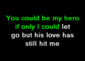 You could be my hero
if only I could let

go but his love has
still hit me