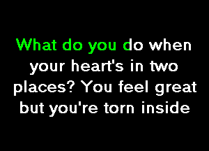 What do you do when
your heart's in two
places? You feel great
but you're torn inside