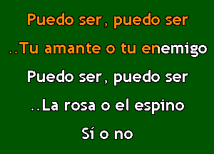 Puedo ser, puedo ser
..Tu amante o tu enemigo

Puedo ser, puedo ser

..La rosa 0 el espino

Siono l