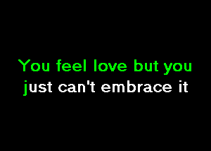 You feel love but you

just can't embrace it