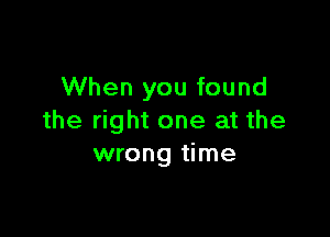 When you found

the right one at the
wrong time