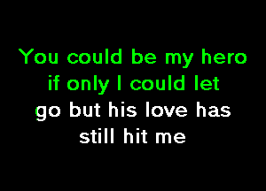 You could be my hero
if only I could let

go but his love has
still hit me